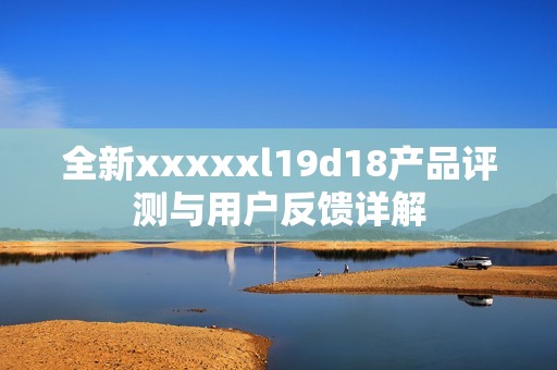 全新xxxxxl19d18产品评测与用户反馈详解