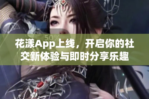 花漾App上线，开启你的社交新体验与即时分享乐趣