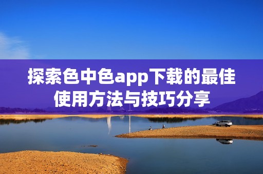 探索色中色app下载的最佳使用方法与技巧分享