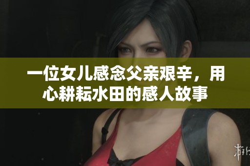 一位女儿感念父亲艰辛，用心耕耘水田的感人故事