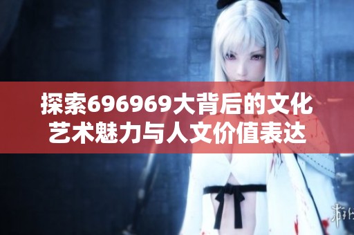 探索696969大背后的文化艺术魅力与人文价值表达