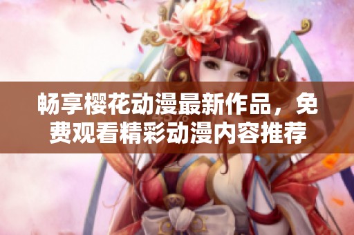 畅享樱花动漫最新作品，免费观看精彩动漫内容推荐