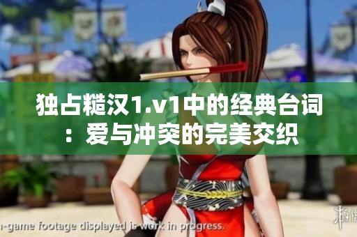 独占糙汉1.v1中的经典台词：爱与冲突的完美交织