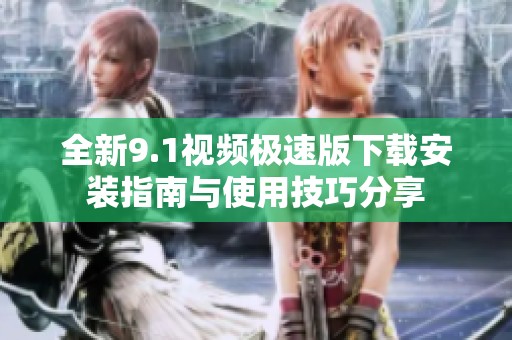 全新9.1视频极速版下载安装指南与使用技巧分享