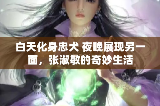 白天化身忠犬 夜晚展现另一面，张淑敏的奇妙生活