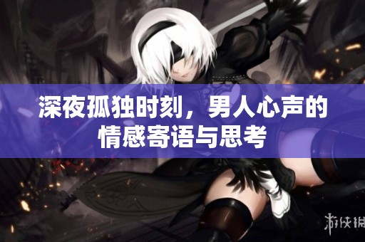 深夜孤独时刻，男人心声的情感寄语与思考