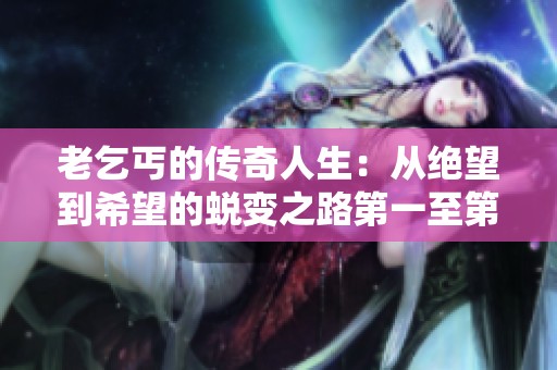 老乞丐的传奇人生：从绝望到希望的蜕变之路第一至第十五节