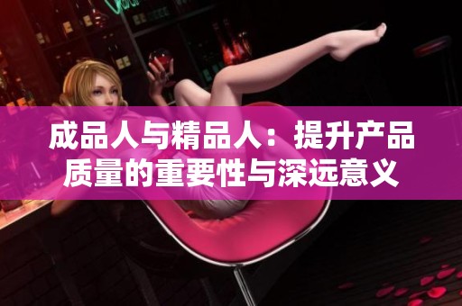 成品人与精品人：提升产品质量的重要性与深远意义