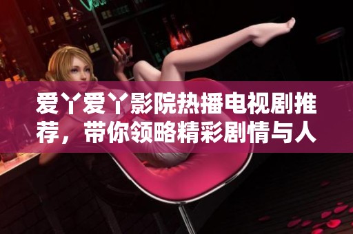 爱丫爱丫影院热播电视剧推荐，带你领略精彩剧情与人物关系