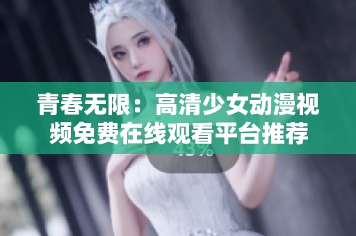 青春无限：高清少女动漫视频免费在线观看平台推荐