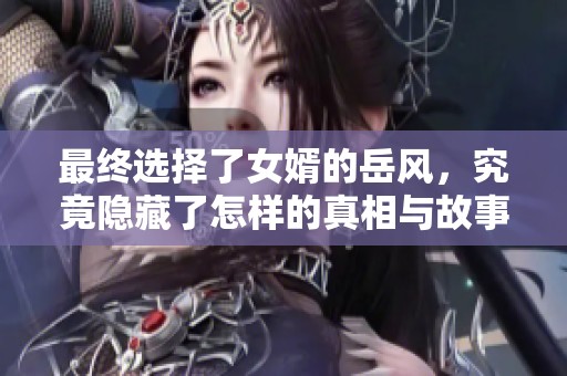 最终选择了女婿的岳风，究竟隐藏了怎样的真相与故事