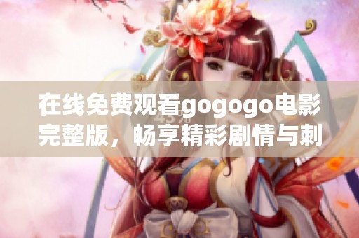 在线免费观看gogogo电影完整版，畅享精彩剧情与刺激体验