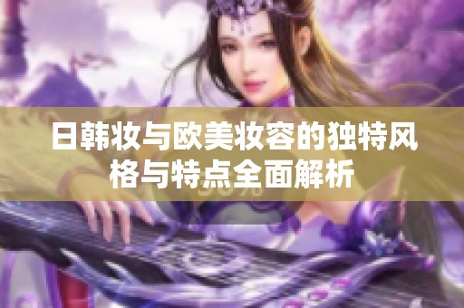 日韩妆与欧美妆容的独特风格与特点全面解析