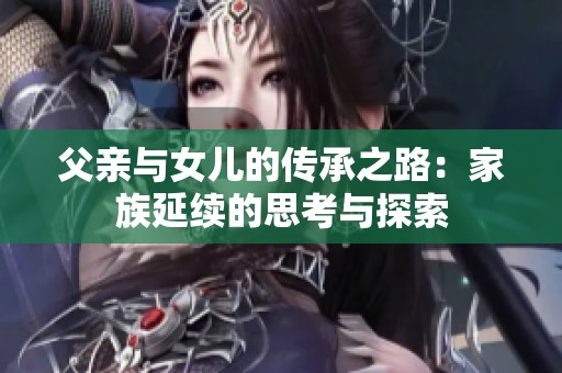 父亲与女儿的传承之路：家族延续的思考与探索