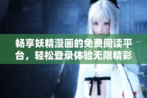 畅享妖精漫画的免费阅读平台，轻松登录体验无限精彩
