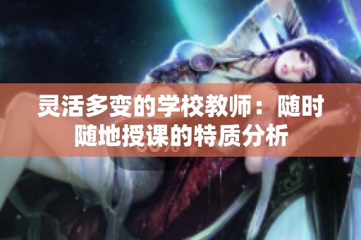 灵活多变的学校教师：随时随地授课的特质分析