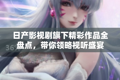 日产影视剧旗下精彩作品全盘点，带你领略视听盛宴