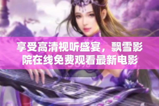 享受高清视听盛宴，飘雪影院在线免费观看最新电影