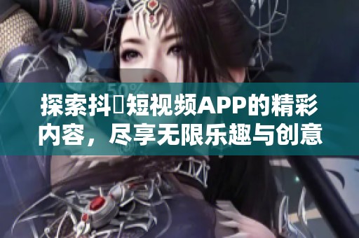 探索抖抈短视频APP的精彩内容，尽享无限乐趣与创意