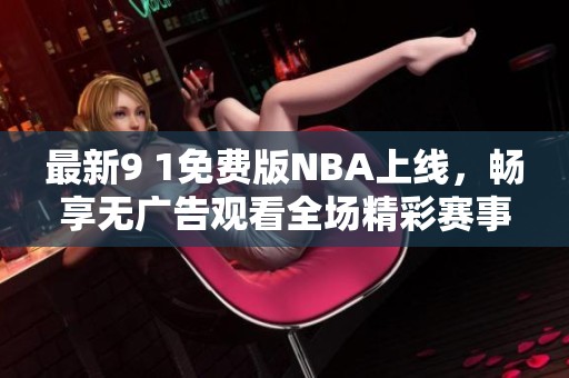 最新9 1免费版NBA上线，畅享无广告观看全场精彩赛事