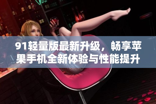 91轻量版最新升级，畅享苹果手机全新体验与性能提升