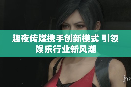 趣夜传媒携手创新模式 引领娱乐行业新风潮