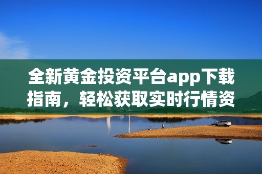 全新黄金投资平台app下载指南，轻松获取实时行情资讯
