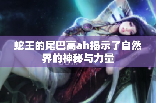 蛇王的尾巴高ah揭示了自然界的神秘与力量