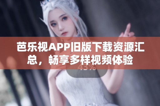 芭乐视APP旧版下载资源汇总，畅享多样视频体验