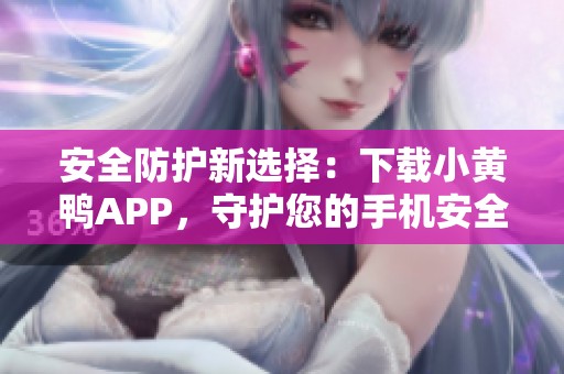 安全防护新选择：下载小黄鸭APP，守护您的手机安全