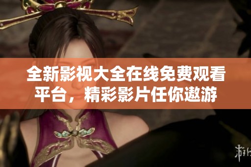全新影视大全在线免费观看平台，精彩影片任你遨游