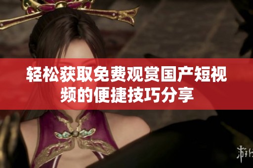轻松获取免费观赏国产短视频的便捷技巧分享