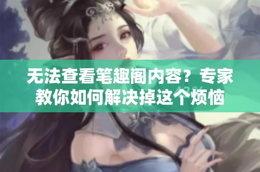 无法查看笔趣阁内容？专家教你如何解决掉这个烦恼