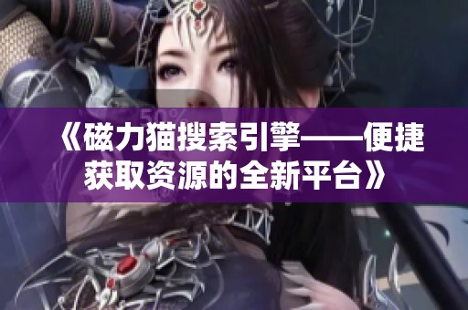 《磁力猫搜索引擎——便捷获取资源的全新平台》