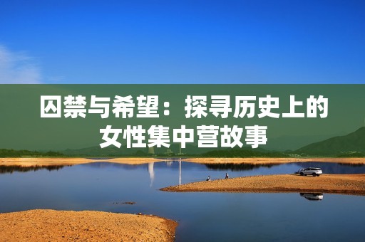 囚禁与希望：探寻历史上的女性集中营故事