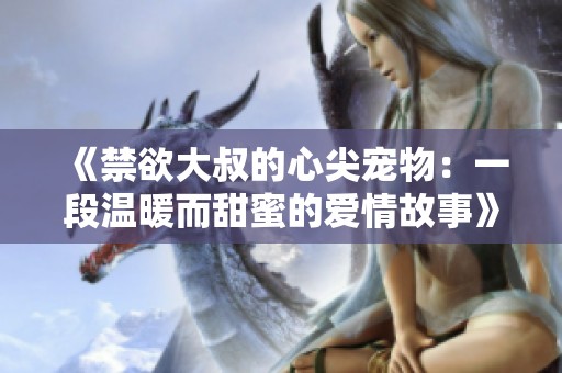 《禁欲大叔的心尖宠物：一段温暖而甜蜜的爱情故事》