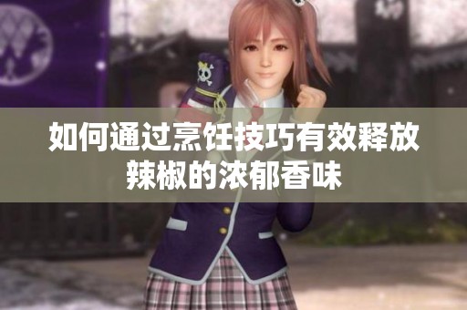 如何通过烹饪技巧有效释放辣椒的浓郁香味