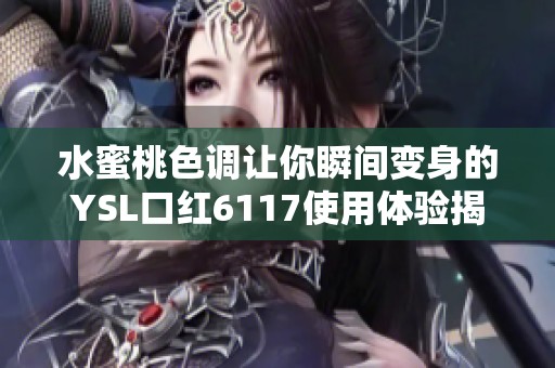 水蜜桃色调让你瞬间变身的YSL口红6117使用体验揭秘