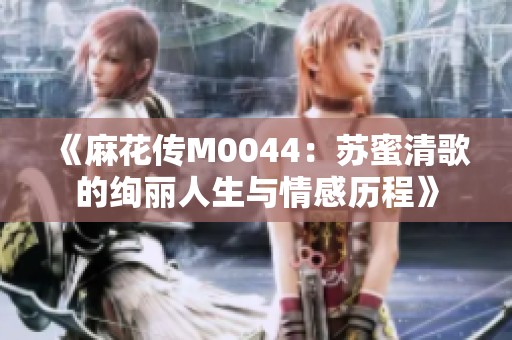 《麻花传M0044：苏蜜清歌的绚丽人生与情感历程》