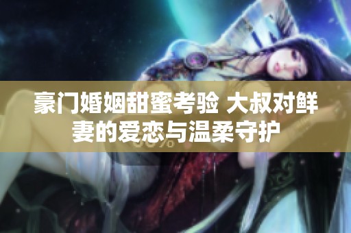 豪门婚姻甜蜜考验 大叔对鲜妻的爱恋与温柔守护