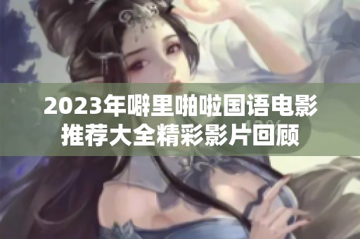 2023年噼里啪啦国语电影推荐大全精彩影片回顾