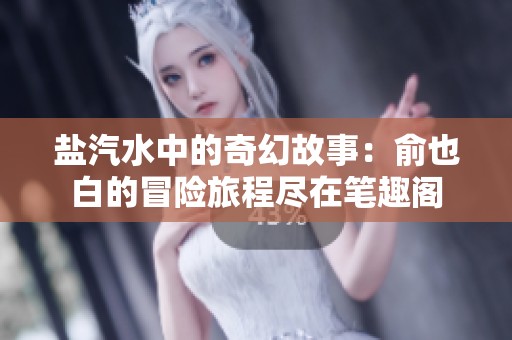 盐汽水中的奇幻故事：俞也白的冒险旅程尽在笔趣阁