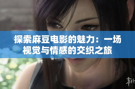 探索麻豆电影的魅力：一场视觉与情感的交织之旅