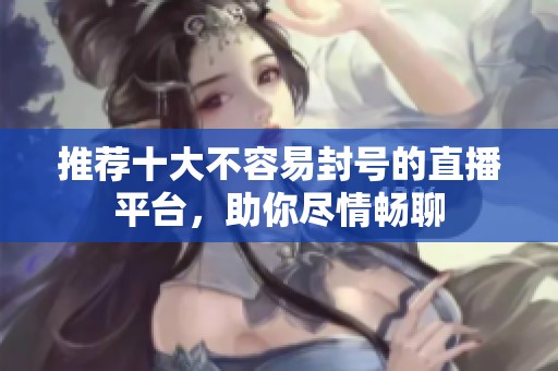 推荐十大不容易封号的直播平台，助你尽情畅聊