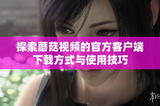 探索蘑菇视频的官方客户端下载方式与使用技巧