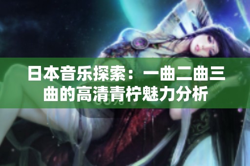 日本音乐探索：一曲二曲三曲的高清青柠魅力分析
