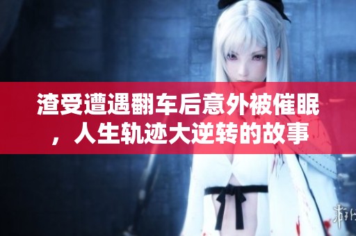 渣受遭遇翻车后意外被催眠，人生轨迹大逆转的故事