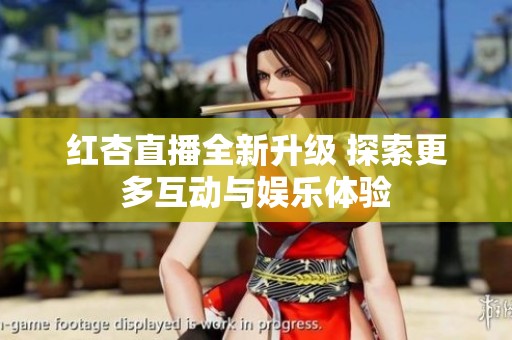红杏直播全新升级 探索更多互动与娱乐体验