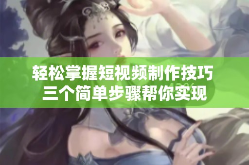 轻松掌握短视频制作技巧 三个简单步骤帮你实现