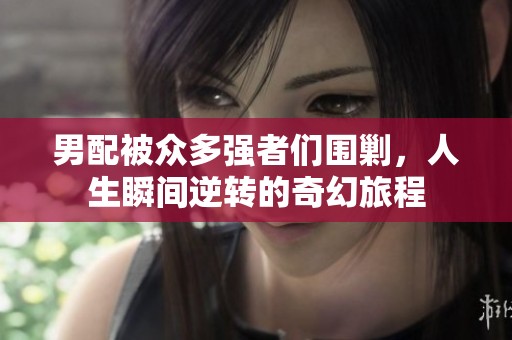男配被众多强者们围剿，人生瞬间逆转的奇幻旅程